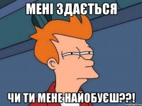 Мені здається чи ти мене найобуєш??!