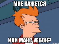 Мне кажется или Макс уебок?