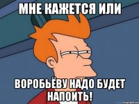 Мне кажется или Воробьёву надо будет напоить!