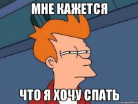 мне кажется что я хочу спать