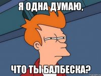 я одна думаю, что ты балбеска?