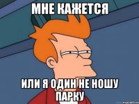 мне кажется или я один не ношу парку