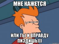 мне кажется или ты и вправду пиздишь)))