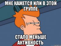 мне кажется или в этой группе стало меньше активность