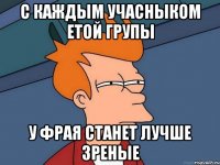 С каждым учасныком етой групы У Фрая станет лучше Зреные