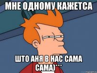 мне одному кажетса што аня в нас сама сама)***