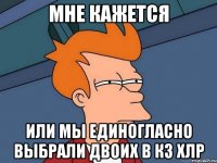 Мне кажется или мы единогласно выбрали двоих в кз хлр