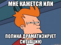 МНЕ КАЖЕТСЯ ИЛИ ПОЛИНА ДРАМАТИЗИРУЕТ СИТУАЦИЮ
