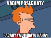 Vadim posle haty pacany ya umirayu haha4