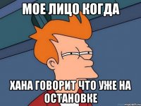 Мое лицо когда Хана говорит что уже на остановке