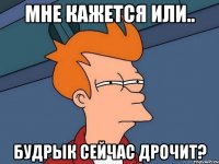 мне кажется или.. будрык сейчас дрочит?