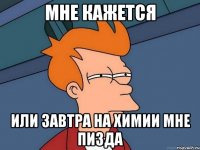 Мне кажется Или завтра на химии мне пизда