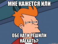 МНЕ КАЖЕТСЯ ИЛИ ОБЕ КАТИ РЕШИЛИ НАЕХАТЬ?
