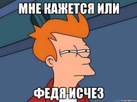 МНЕ КАЖЕТСЯ ИЛИ ФЕДЯ ИСЧЕЗ