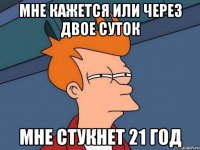 МНЕ КАЖЕТСЯ ИЛИ ЧЕРЕЗ ДВОЕ СУТОК МНЕ СТУКНЕТ 21 ГОД