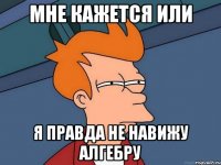 Мне кажется или я правда не навижу алгебру