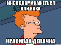МНЕ ОДНОМУ КАЖЕТЬСЯ ИЛИ ВИКА КРАСИВАЯ ДЕВАЧКА