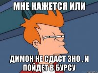 мне кажется или димон не сдаст зно , и пойдет в бурсу
