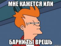 Мне кажется Или Барни ты врешь