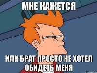 Мне кажется Или брат просто не хотел обидеть меня