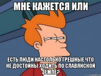 Мне кажется или Есть люди настолько грешные что не достойны ходить по Славянской земле?