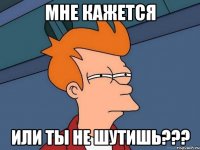 МНЕ КАЖЕТСЯ ИЛИ ТЫ НЕ ШУТИШЬ???