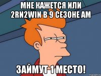 мне кажется или 2rn2win в 9 сезоне ам займут 1 место!