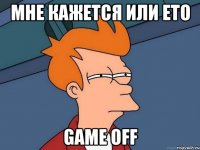 МНЕ КАЖЕТСЯ ИЛИ ЕТО GAME OFF