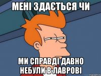 мені здається чи ми справді давно небули в лаврові