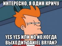 Интересно, я один кричу YES YES или NO NO,когда выходит Daniel Bryan?