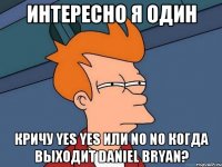 Интересно я один Кричу YES YES или NO NO когда выходит Daniel Bryan?