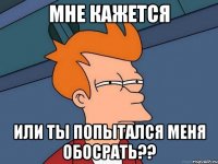 мне кажется или ты ПОПЫТАЛСЯ меня обосрать??