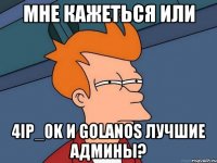 Мне кажеться или 4ip_0K и GoLaNoS лучшие админы?