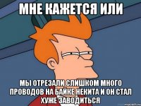 Мне кажется или Мы отрезали слишком много проводов на байке некита и он стал хуже заводиться