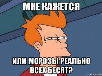 мне кажется или морозы реально всех бесят?