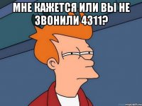 Мне кажется или вы не звонили 4311? 