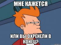 мне кажется или вы охренели в конец?