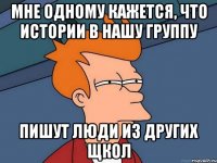 Мне одному кажется, Что истории в нашу группу пишут люди из других щкол