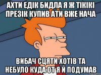 ахти Едік бидла я ж тікікі презік купив ати вже нача вибач сцяти хотів та небуло куда от я й подумав