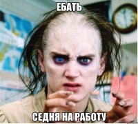 ебать седня на работу