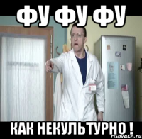 ФУ ФУ ФУ КАК НЕКУЛЬТУРНО !