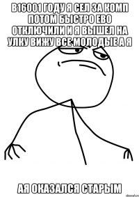 в16001 году я сел за комп потом быстро ево отключили и я вышел на улку вижу все молодые а я ая оказался старым