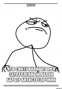 ________________________________________ Уделал! Кто снизу напишет лол затралленный лалок барьер антистрелочник -----------------------------------------