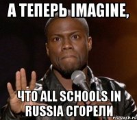 А ТЕПЕРЬ IMAGINE, ЧТО ALL SCHOOLS IN RUSSIA СГОРЕЛИ