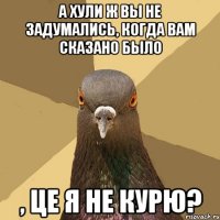 а хули ж вы не задумались, когда вам сказано было , це я не курю?