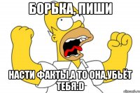 Борька, пиши насти факты,а то она,убьёт тебя:D