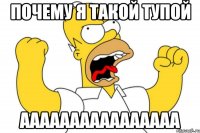 почему я такой тупой аааааааааааааааа