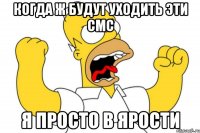 Когда ж будут уходить эти смс Я просто в ярости