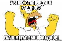 У венах сталь,в душе хардкор? Ебаш метал,Ебаш хардкор!