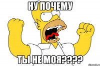 Ну почему ты не моя????